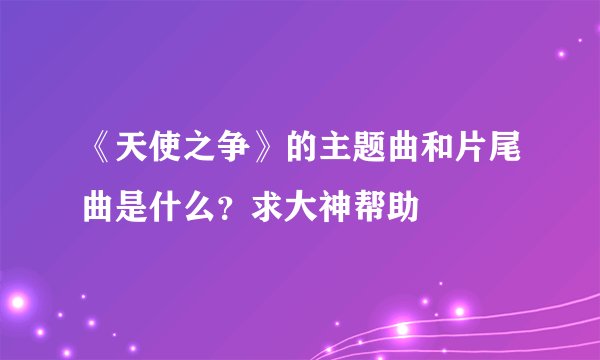 《天使之争》的主题曲和片尾曲是什么？求大神帮助