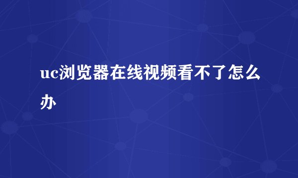 uc浏览器在线视频看不了怎么办