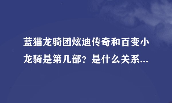 蓝猫龙骑团炫迪传奇和百变小龙骑是第几部？是什么关系啊？顺便问一下百变小龙骑啥时播放。