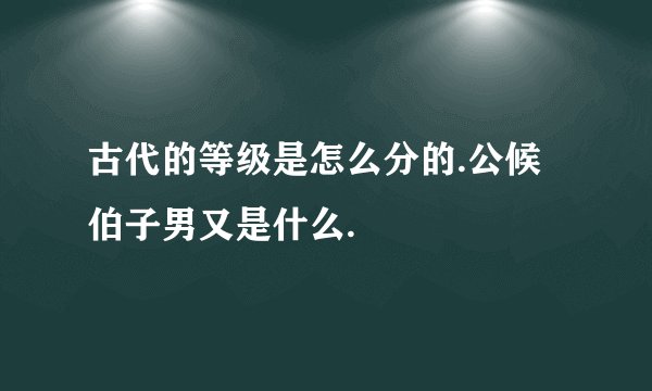 古代的等级是怎么分的.公候伯子男又是什么.