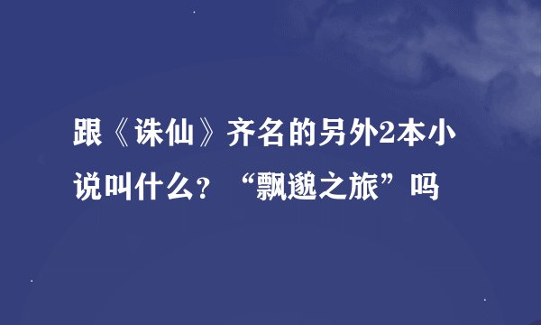 跟《诛仙》齐名的另外2本小说叫什么？“飘邈之旅”吗