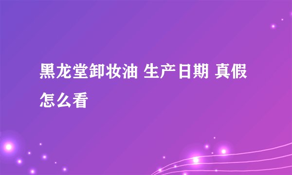 黑龙堂卸妆油 生产日期 真假 怎么看