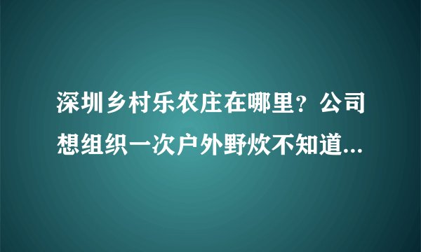 深圳乡村乐农庄在哪里？公司想组织一次户外野炊不知道哪个农家乐好？