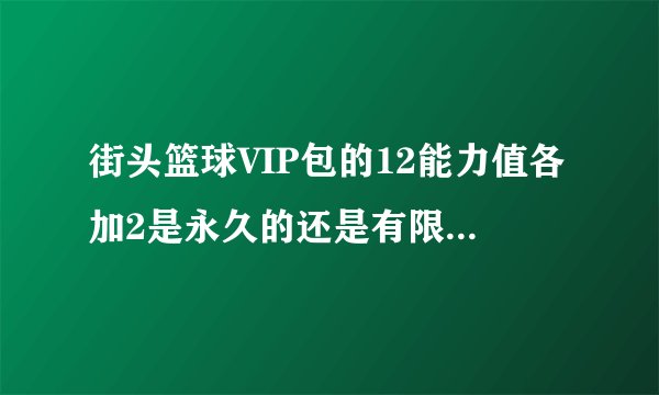 街头篮球VIP包的12能力值各加2是永久的还是有限制的？？？