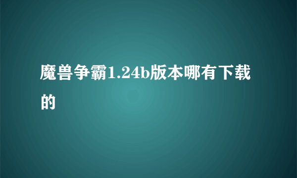 魔兽争霸1.24b版本哪有下载的