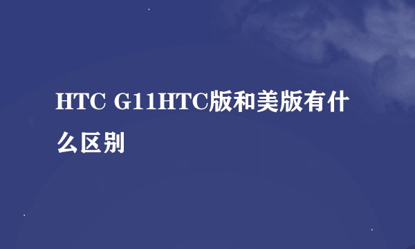 HTC G11HTC版和美版有什么区别