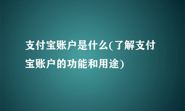 支付宝账户是什么(了解支付宝账户的功能和用途)