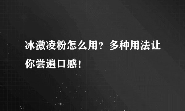 冰激凌粉怎么用？多种用法让你尝遍口感！