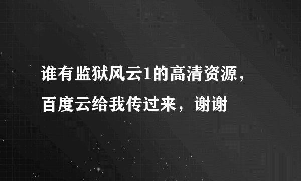 谁有监狱风云1的高清资源，百度云给我传过来，谢谢