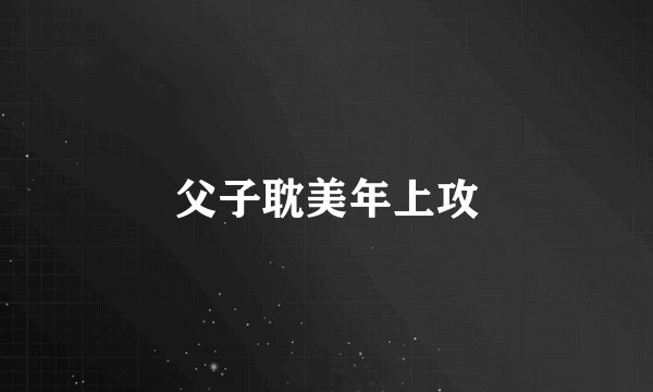 父子耽美年上攻
