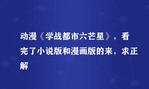 动漫《学战都市六芒星》，看完了小说版和漫画版的来，求正解