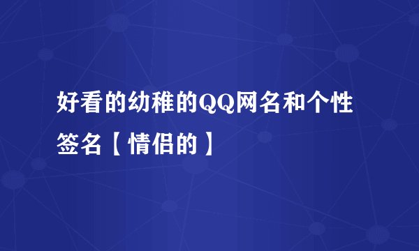 好看的幼稚的QQ网名和个性签名【情侣的】