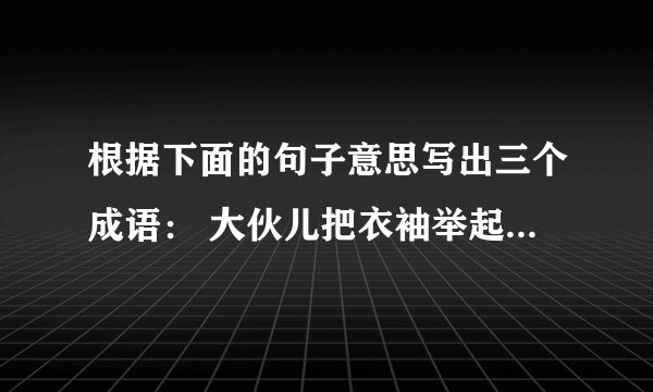 根据下面的句子意思写出三个成语： 大伙儿把衣袖举起来，就是一片云;大伙儿甩一把汗，就是一阵雨；