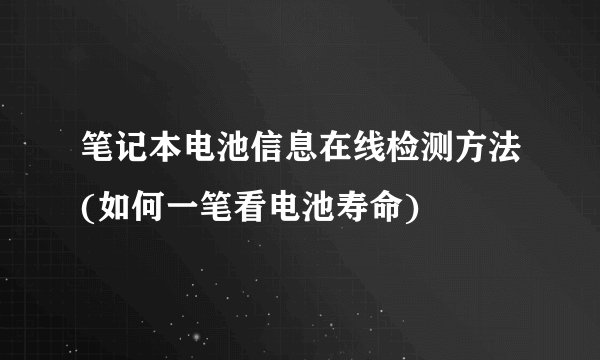 笔记本电池信息在线检测方法(如何一笔看电池寿命)