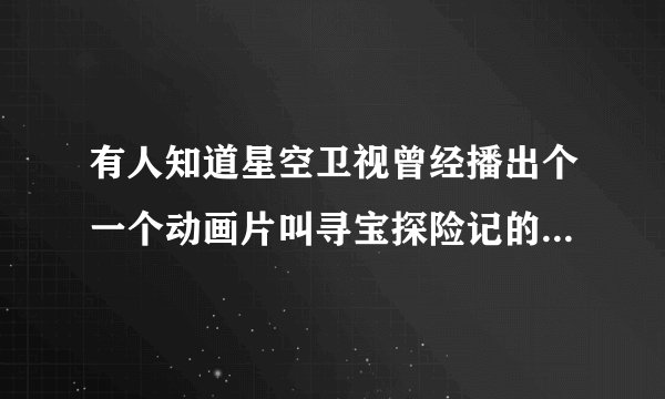 有人知道星空卫视曾经播出个一个动画片叫寻宝探险记的原名叫什么么?