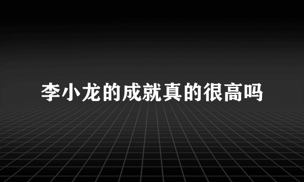 李小龙的成就真的很高吗