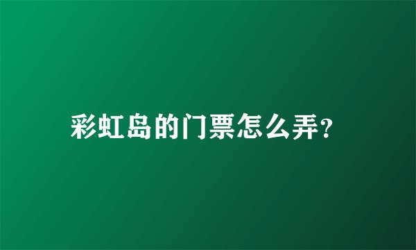 彩虹岛的门票怎么弄？
