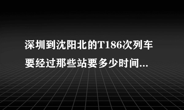 深圳到沈阳北的T186次列车要经过那些站要多少时间到沈阳北