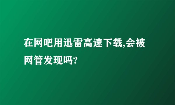 在网吧用迅雷高速下载,会被网管发现吗?
