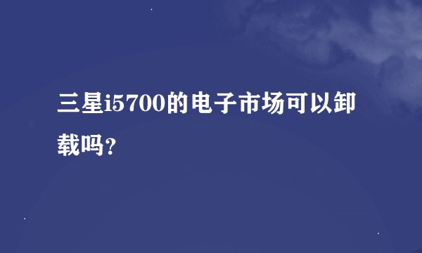 三星i5700的电子市场可以卸载吗？