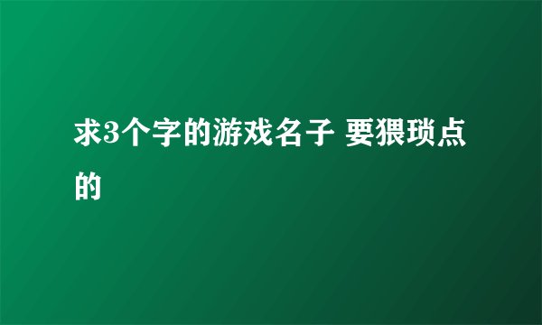 求3个字的游戏名子 要猥琐点的