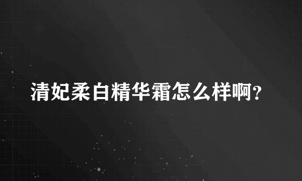 清妃柔白精华霜怎么样啊？
