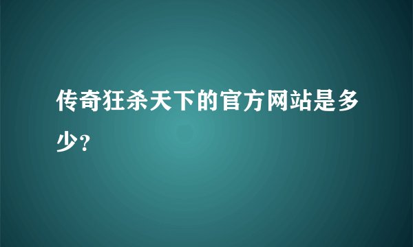 传奇狂杀天下的官方网站是多少？