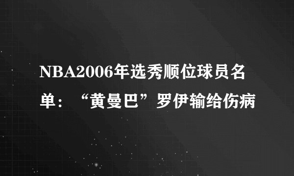NBA2006年选秀顺位球员名单：“黄曼巴”罗伊输给伤病