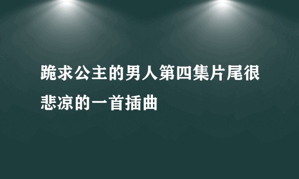 跪求公主的男人第四集片尾很悲凉的一首插曲