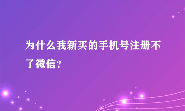为什么我新买的手机号注册不了微信？