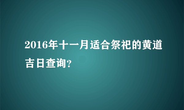 2016年十一月适合祭祀的黄道吉日查询？