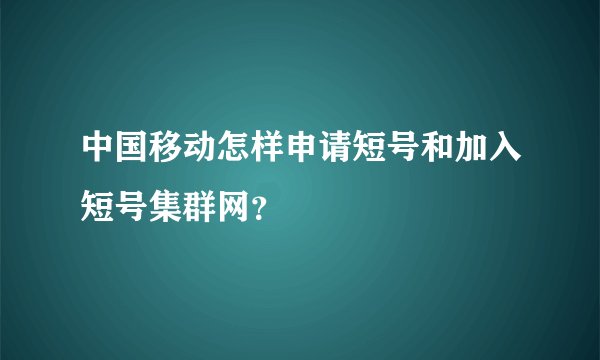 中国移动怎样申请短号和加入短号集群网？