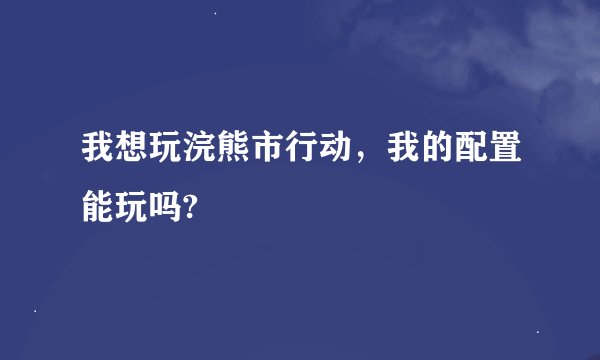 我想玩浣熊市行动，我的配置能玩吗?