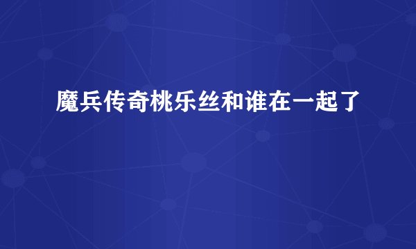 魔兵传奇桃乐丝和谁在一起了