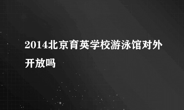 2014北京育英学校游泳馆对外开放吗