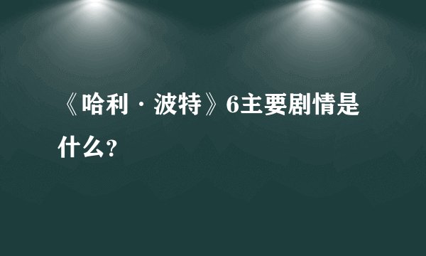 《哈利·波特》6主要剧情是什么?
