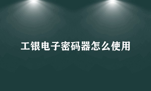 工银电子密码器怎么使用