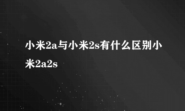 小米2a与小米2s有什么区别小米2a2s
