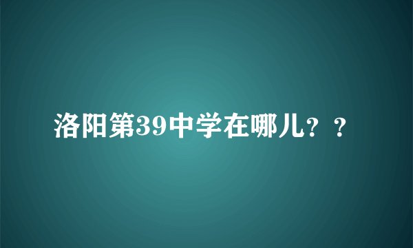 洛阳第39中学在哪儿？？