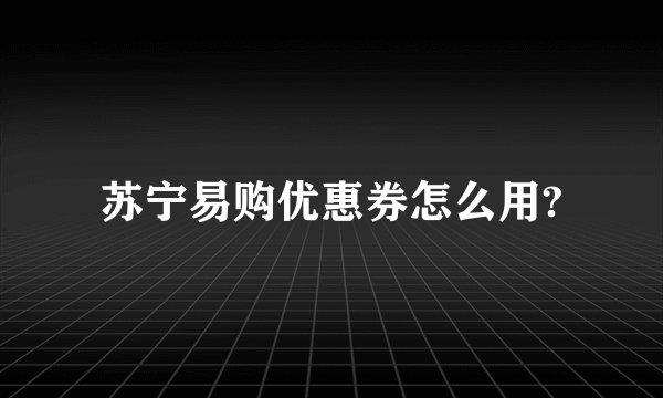 苏宁易购优惠券怎么用?