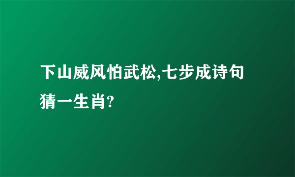 下山威风怕武松,七步成诗句猜一生肖?