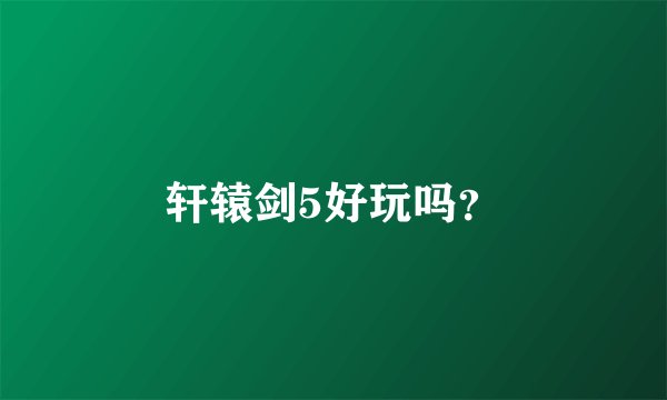轩辕剑5好玩吗？