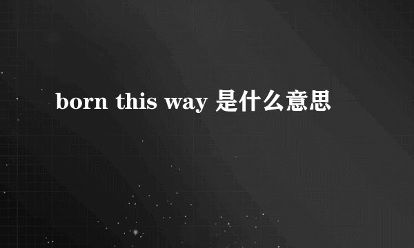 born this way 是什么意思