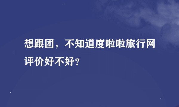 想跟团，不知道度啦啦旅行网评价好不好？