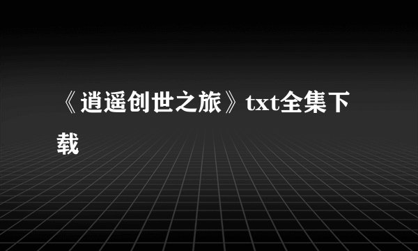 《逍遥创世之旅》txt全集下载