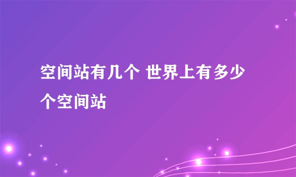 空间站有几个 世界上有多少个空间站