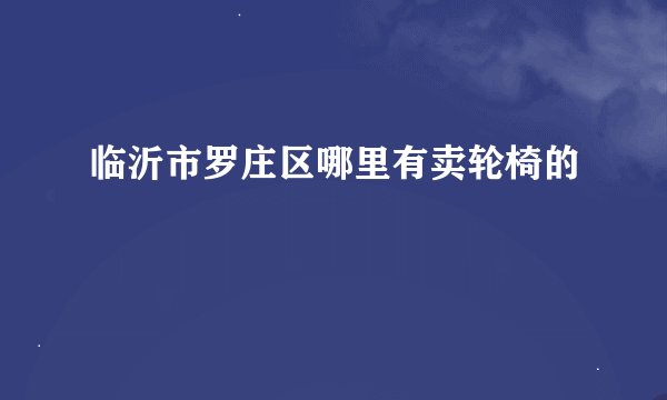 临沂市罗庄区哪里有卖轮椅的