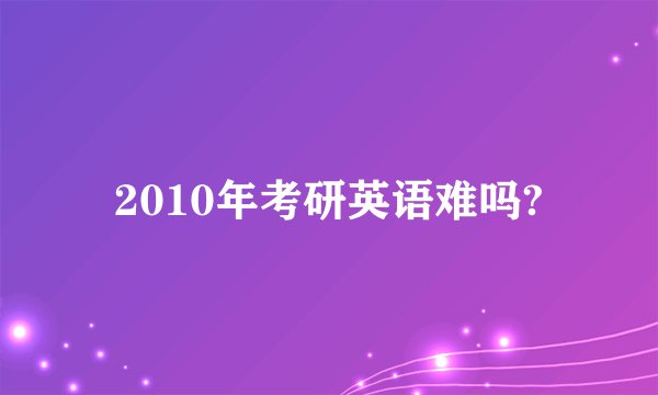 2010年考研英语难吗?