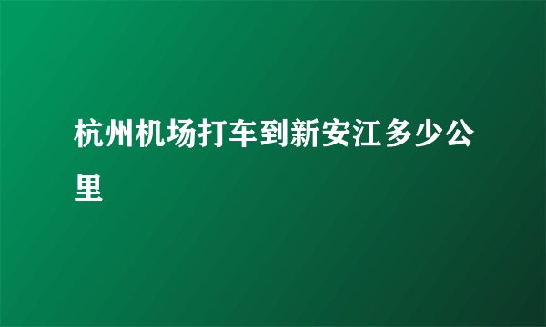 杭州机场打车到新安江多少公里