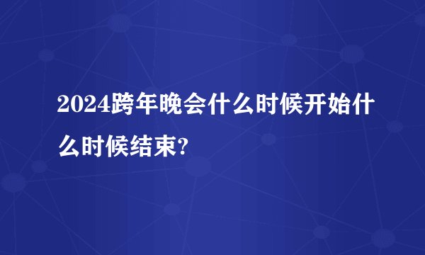 2024跨年晚会什么时候开始什么时候结束?
